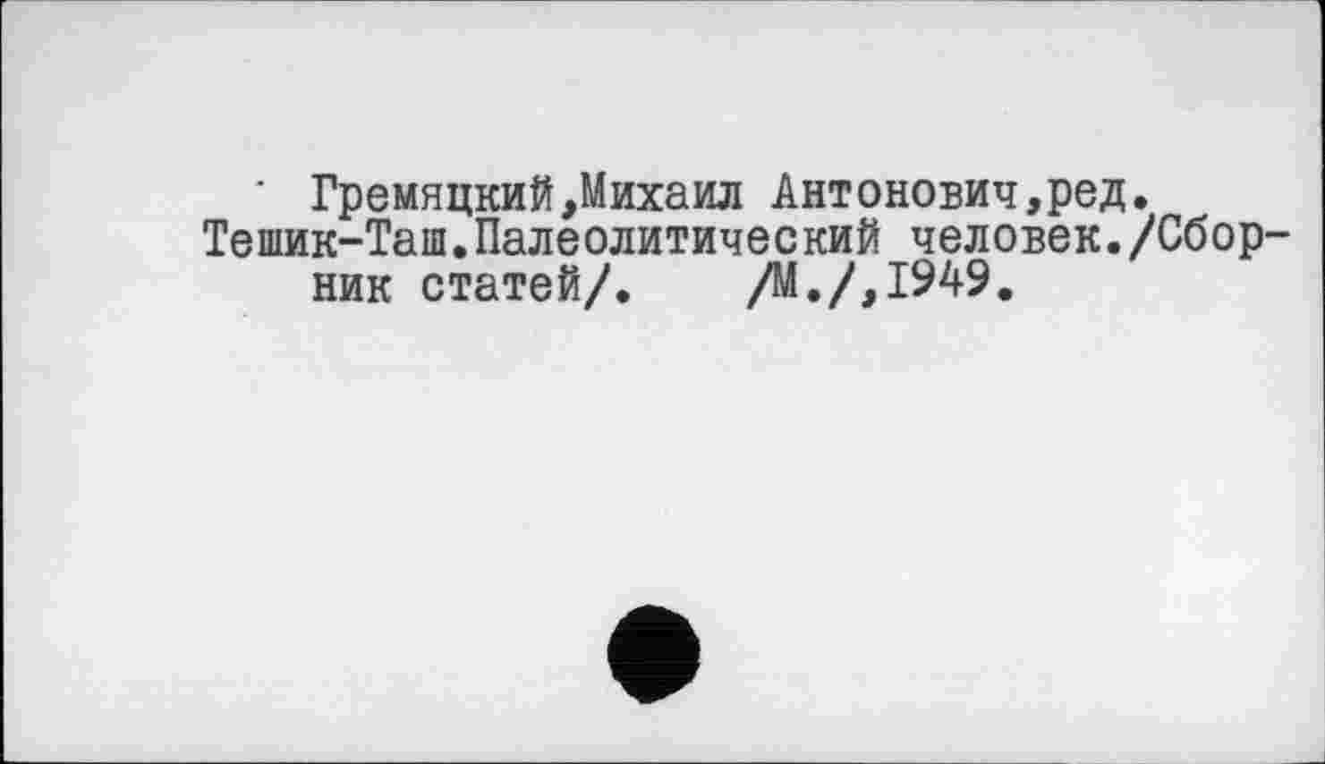 ﻿‘ Гремяцкий,Михаил Антонович,ред.
Тешик-Таш.Палеолитический человек./Сборник статей/. /М./,1949.